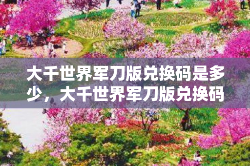 大千世界军刀版兑换码是多少,大千世界军刀版兑换码,解锁无限可能的冒险之旅 大千世界军刀版兑换码是多少,大千世界军刀版兑换码,解锁无限可能的冒险之旅