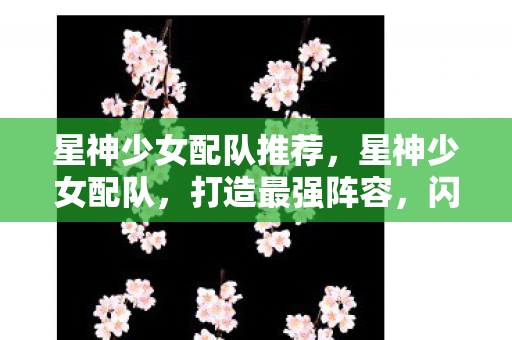 星神少女配队推荐,星神少女配队,打造最强阵容,闪耀你的战场 星神少女配队推荐,星神少女配队,打造最强阵容,闪耀你的战场