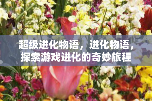 超级进化物语，进化物语，探索游戏进化的奇妙旅程