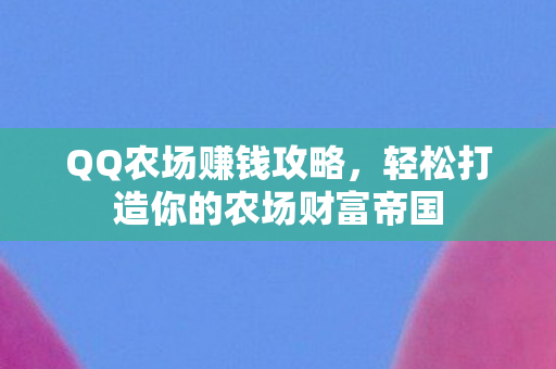 QQ农场赚钱攻略,轻松打造你的农场财富帝国 QQ农场赚钱攻略,轻松打造你的农场财富帝国