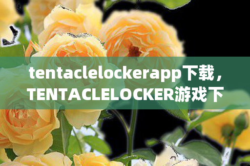 tentaclelockerapp下载,TENTACLELOCKER游戏下载教程 tentaclelockerapp下载,TENTACLELOCKER游戏下载教程