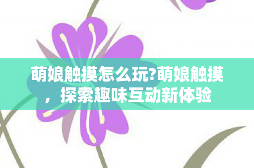 萌娘触摸怎么玩?萌娘触摸,探索趣味互动新体验 萌娘触摸怎么玩?萌娘触摸,探索趣味互动新体验