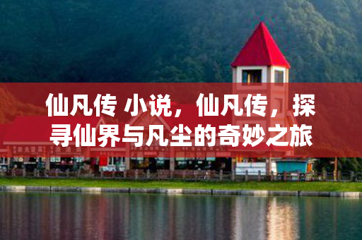 仙凡传 小说，仙凡传，探寻仙界与凡尘的奇妙之旅