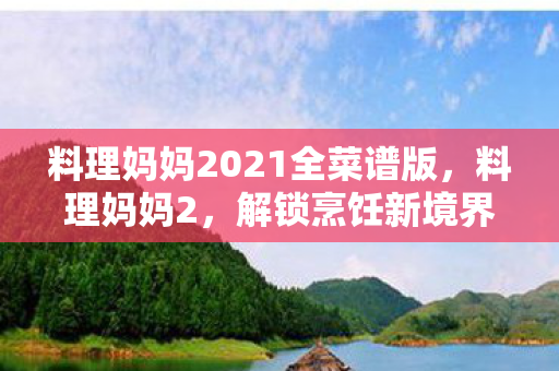 料理妈妈2021全菜谱版，料理妈妈2，解锁烹饪新境界，尽享美味人生