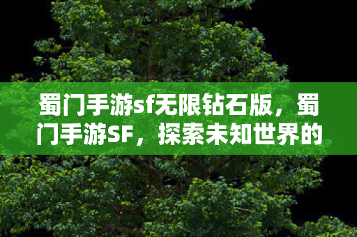 蜀门手游sf无限钻石版,蜀门手游SF,探索未知世界的奇妙之旅 蜀门手游sf无限钻石版,蜀门手游SF,探索未知世界的奇妙之旅