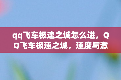 qq飞车极速之城怎么进，QQ飞车极速之城，速度与激情的极限挑战