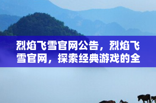 烈焰飞雪官网公告，烈焰飞雪官网，探索经典游戏的全新世界