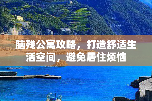 脑残公寓攻略，打造舒适生活空间，避免居住烦恼