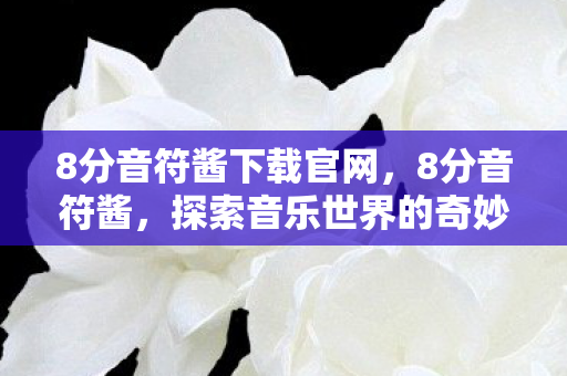 8分音符酱下载官网,8分音符酱,探索音乐世界的奇妙之旅 8分音符酱下载官网,8分音符酱,探索音乐世界的奇妙之旅