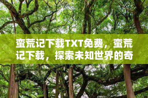 蛮荒记下载TXT免费，蛮荒记下载，探索未知世界的奇妙之旅