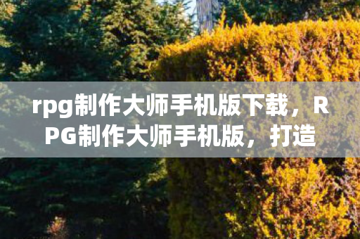 rpg制作大师手机版下载，RPG制作大师手机版，打造你的移动游戏梦想