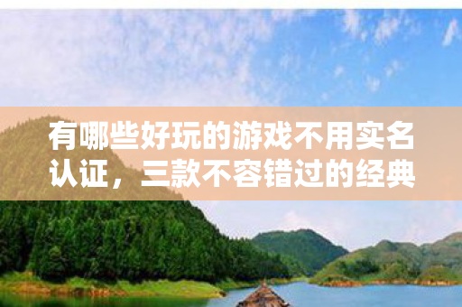有哪些好玩的游戏不用实名认证，三款不容错过的经典游戏推荐