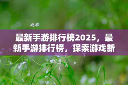 最新手游排行榜2025，最新手游排行榜，探索游戏新世界的奇妙之旅