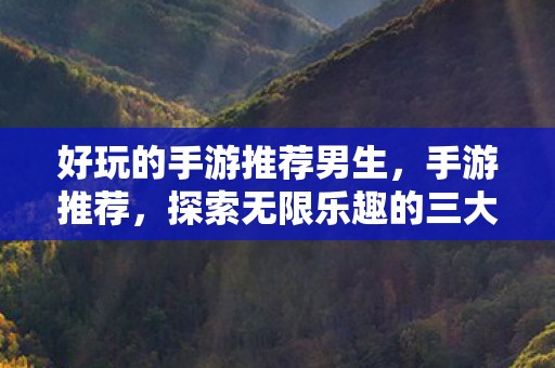 好玩的手游推荐男生，手游推荐，探索无限乐趣的三大佳作