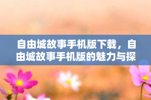 自由城故事手机版下载,自由城故事手机版的魅力与探索 自由城故事手机版下载,自由城故事手机版的魅力与探索