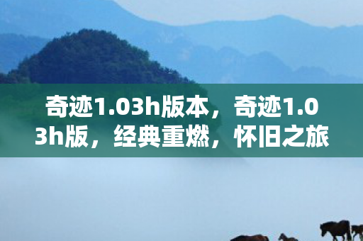 奇迹1.03h版本,奇迹1.03h版,经典重燃,怀旧之旅再启程 奇迹1.03h版本,奇迹1.03h版,经典重燃,怀旧之旅再启程