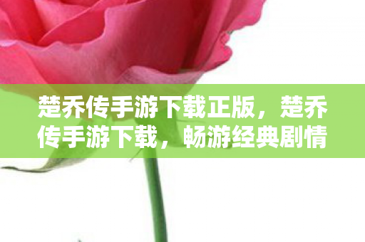 楚乔传手游下载正版,楚乔传手游下载,畅游经典剧情,体验非凡冒险 楚乔传手游下载正版,楚乔传手游下载,畅游经典剧情,体验非凡冒险