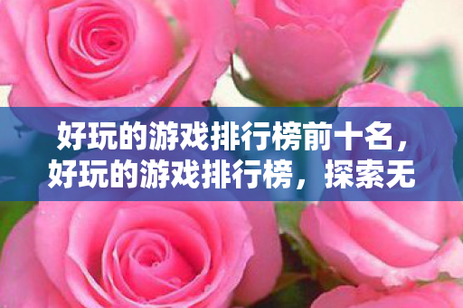 好玩的游戏排行榜前十名，好玩的游戏排行榜，探索无限乐趣的虚拟世界