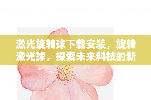 激光旋转球下载安装,旋转激光球,探索未来科技的新奇应用 激光旋转球下载安装,旋转激光球,探索未来科技的新奇应用