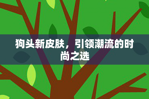 狗头新皮肤，引领潮流的时尚之选