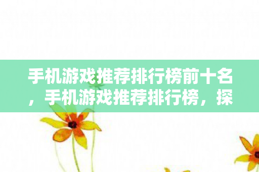 手机游戏推荐排行榜前十名,手机游戏推荐排行榜,探索无限乐趣的掌上娱乐新选择 手机游戏推荐排行榜前十名,手机游戏推荐排行榜,探索无限乐趣的掌上娱乐新选择