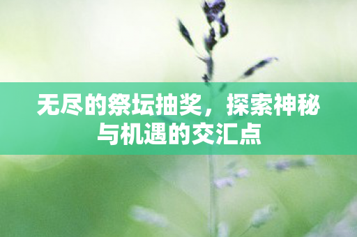 无尽的祭坛抽奖,探索神秘与机遇的交汇点 无尽的祭坛抽奖,探索神秘与机遇的交汇点