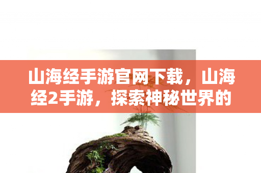 山海经手游官网下载,山海经2手游,探索神秘世界的奇幻之旅 山海经手游官网下载,山海经2手游,探索神秘世界的奇幻之旅