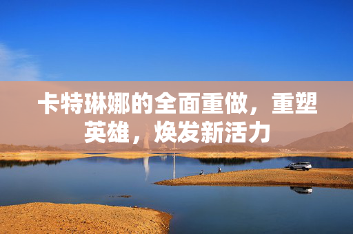 卡特琳娜的全面重做，重塑英雄，焕发新活力