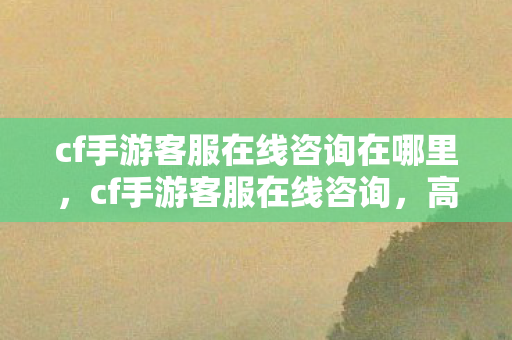 cf手游客服在线咨询在哪里,cf手游客服在线咨询,高效解决你的游戏问题 cf手游客服在线咨询在哪里,cf手游客服在线咨询,高效解决你的游戏问题