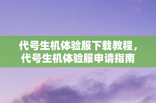 代号生机体验服下载教程，代号生机体验服申请指南