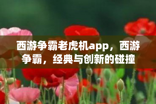 西游争霸老虎机app，西游争霸，经典与创新的碰撞