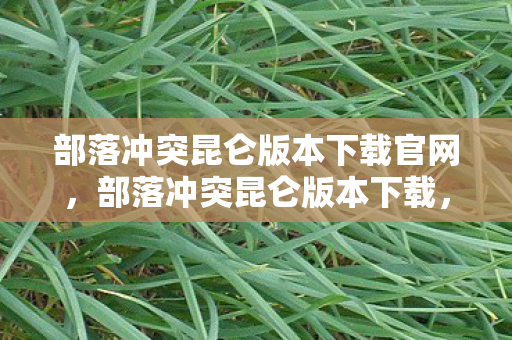 部落冲突昆仑版本下载官网,部落冲突昆仑版本下载,探索独特游戏世界的便捷途径 部落冲突昆仑版本下载官网,部落冲突昆仑版本下载,探索独特游戏世界的便捷途径