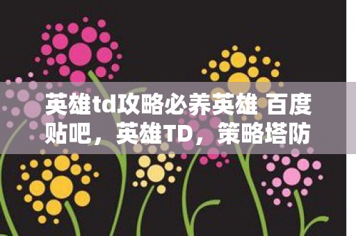 英雄td攻略必养英雄 百度贴吧,英雄TD,策略塔防的经典之作 英雄td攻略必养英雄 百度贴吧,英雄TD,策略塔防的经典之作