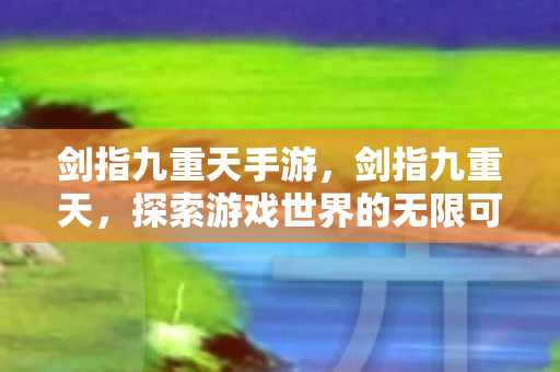 剑指九重天手游,剑指九重天,探索游戏世界的无限可能 剑指九重天手游,剑指九重天,探索游戏世界的无限可能