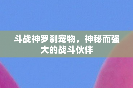 斗战神罗刹宠物，神秘而强大的战斗伙伴
