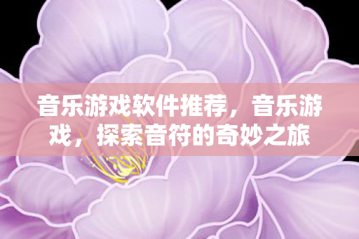音乐游戏软件推荐,音乐游戏,探索音符的奇妙之旅 音乐游戏软件推荐,音乐游戏,探索音符的奇妙之旅
