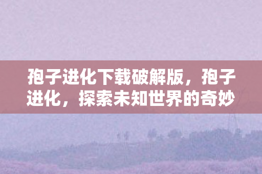 孢子进化下载破解版,孢子进化,探索未知世界的奇妙之旅 孢子进化下载破解版,孢子进化,探索未知世界的奇妙之旅