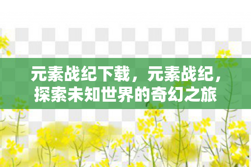 元素战纪下载,元素战纪,探索未知世界的奇幻之旅 元素战纪下载,元素战纪,探索未知世界的奇幻之旅
