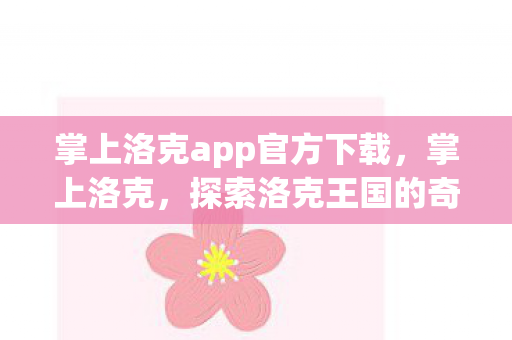 掌上洛克app官方下载,掌上洛克,探索洛克王国的奇妙之旅 掌上洛克app官方下载,掌上洛克,探索洛克王国的奇妙之旅
