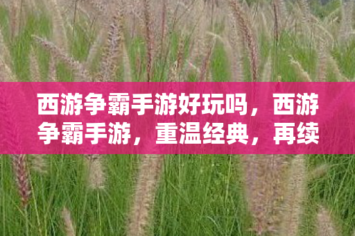 西游争霸手游好玩吗,西游争霸手游,重温经典,再续西游传奇 西游争霸手游好玩吗,西游争霸手游,重温经典,再续西游传奇