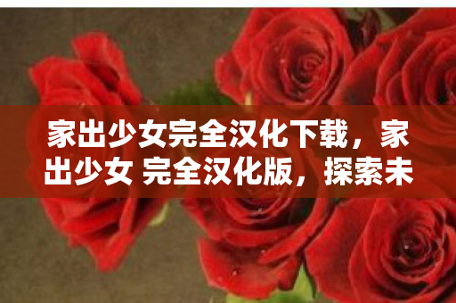 家出少女完全汉化下载,家出少女 完全汉化版,探索未知的情感世界 家出少女完全汉化下载,家出少女 完全汉化版,探索未知的情感世界