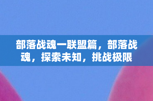 部落战魂一联盟篇，部落战魂，探索未知，挑战极限