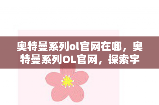 奥特曼系列ol官网在哪,奥特曼系列OL官网,探索宇宙的无限可能 奥特曼系列ol官网在哪,奥特曼系列OL官网,探索宇宙的无限可能
