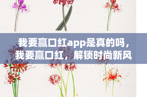 我要赢口红app是真的吗,我要赢口红,解锁时尚新风尚,口红界的王者争霸赛 我要赢口红app是真的吗,我要赢口红,解锁时尚新风尚,口红界的王者争霸赛