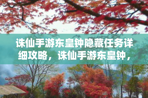 诛仙手游东皇钟隐藏任务详细攻略,诛仙手游东皇钟,探寻古老神器的神秘魅力 诛仙手游东皇钟隐藏任务详细攻略,诛仙手游东皇钟,探寻古老神器的神秘魅力