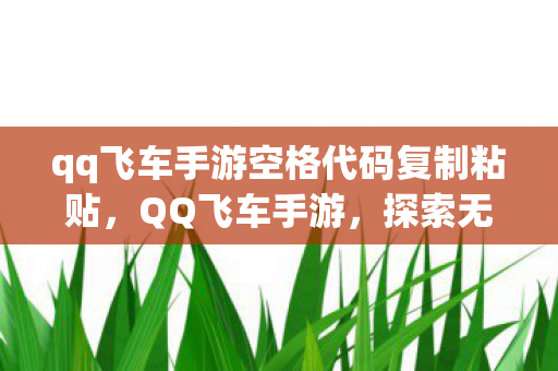 qq飞车手游空格代码复制粘贴,QQ飞车手游,探索无限可能的竞速世界 qq飞车手游空格代码复制粘贴,QQ飞车手游,探索无限可能的竞速世界