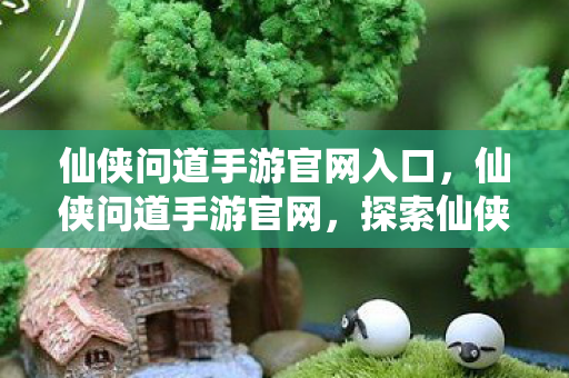 仙侠问道手游官网入口,仙侠问道手游官网,探索仙侠世界的奇妙之旅 仙侠问道手游官网入口,仙侠问道手游官网,探索仙侠世界的奇妙之旅