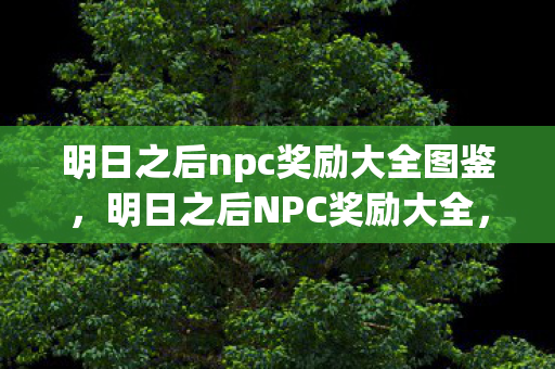 明日之后npc奖励大全图鉴,明日之后NPC奖励大全,探索与收获的奇妙之旅 明日之后npc奖励大全图鉴,明日之后NPC奖励大全,探索与收获的奇妙之旅