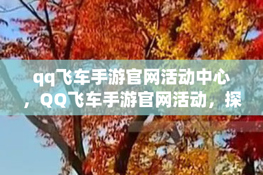 qq飞车手游官网活动中心，QQ飞车手游官网活动，探索无限可能，赢取丰厚奖励