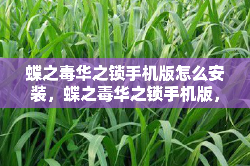蝶之毒华之锁手机版怎么安装,蝶之毒华之锁手机版,沉浸式剧情体验与便捷操作 蝶之毒华之锁手机版怎么安装,蝶之毒华之锁手机版,沉浸式剧情体验与便捷操作